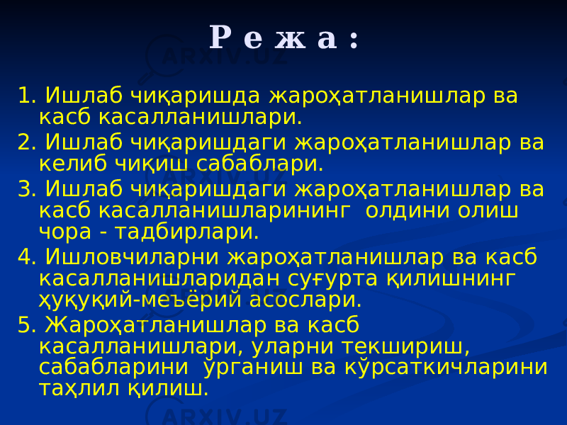 Р е ж а : 1. Ишлаб чиқаришда жароҳатланишлар ва касб касалланишлари. 2. Ишлаб чиқаришдаги жароҳатланишлар ва келиб чиқиш сабаблари. 3. Ишлаб чиқаришдаги жароҳатланишлар ва касб касалланишларининг олдини олиш чора - тадбирлари. 4. Ишловчиларни жароҳатланишлар ва касб касалланишларидан суғурта қилишнинг ҳуқуқий-меъёрий асослари. 5. Жароҳатланишлар ва касб касалланишлари, уларни текшириш, сабабларини ўрганиш ва кўрсаткичларини таҳлил қилиш. 