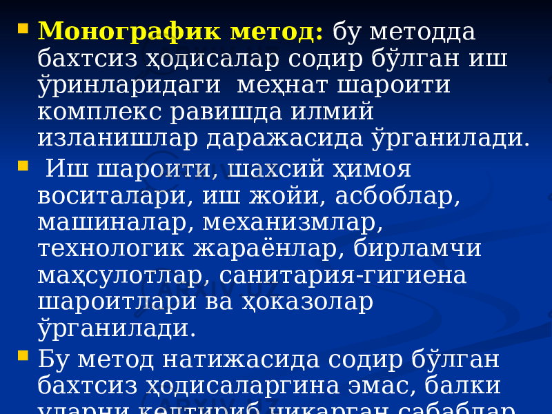  Монографик метод: бу методда бахтсиз ҳодисалар содир бўлган иш ўринларидаги меҳнат шароити комплекс равишда илмий изланишлар даражасида ўрганилади.  Иш шароити, шахсий ҳимоя воситалари, иш жойи, асбоблар, машиналар, механизмлар, технологик жараёнлар, бирламчи маҳсулотлар, санитария-гигиена шароитлари ва ҳоказолар ўрганилади.  Бу метод натижасида содир бўлган бахтсиз ҳодисаларгина эмас, балки уларни келтириб чиқарган сабаблар ҳам аниқланади ва таҳлил қилинади. 