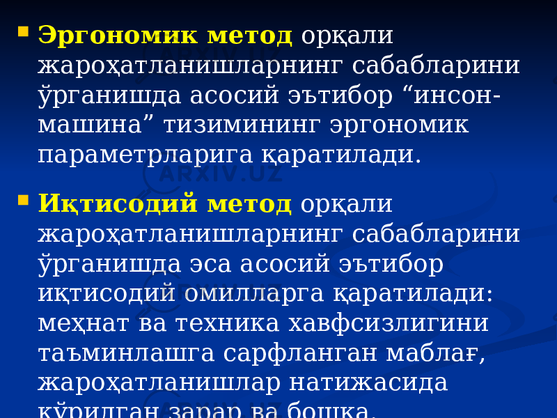  Эргономик метод орқали жароҳатланишларнинг сабабларини ўрганишда асосий эътибор “инсон- машина” тизимининг эргономик параметрларига қаратилади.  Иқтисодий метод орқали жароҳатланишларнинг сабабларини ўрганишда эса асосий эътибор иқтисодий омилларга қаратилади: меҳнат ва техника хавфсизлигини таъминлашга сарфланган маблағ, жароҳатланишлар натижасида кўрилган зарар ва бошқа. 