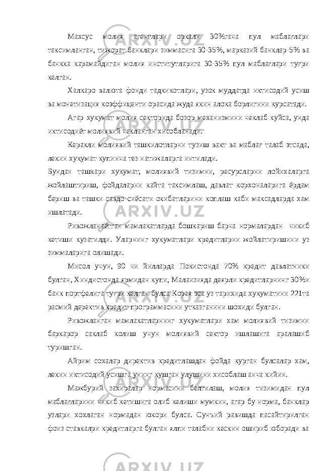 Махсус молия агентлари оркали 30%гача пул маблағлари таксимланган, тижорат банклари зиммасига 30-35%, марказий банклар-5% ва банкка карамайдиган молия институтларига 30-35% пул маблағлари туғри келган. Халкаро валюта фонди тадкикотлари, узок муддатда иктисодий усиш ва монетизация коэффиценти орасида жуда якин алока борлигини курсатади. Агар хукумат молия секторида бозор механизмини чеклаб куйса, унда иктисодиёт молиявий чекланган хисобланади. Керакли молиявий ташкилотларни тузиш вакт ва маблағ талаб этсада, лекин хукумат купинча тез натижаларга интилади. Бундан ташкари хукумат, молиявий тизимни, ресурсларни лойихаларга жойлаштириш, фойдаларни кайта таксимлаш, давлат корхоналарига ёрдам бериш ва ташки савдо сиёсати окибатларини коплаш каби максадларда хам ишлатади. Ривожланаётган мамлакатларда бошкариш барча нормалардан чикиб кетиши кузатилди. Уларнинг хукуматлари кредитларни жойлатиришини уз зиммаларига олишади. Мисол учун, 90 чи йилларда Покистонда 70% кредит давлатники булган, Хиндистонда ярмидан купи, Малаизияда деярли кредитларнинг 30%и банк портфелига туғри келган булса Корея эса уз тарихида хукуматини 221та расмий деректив кредит программасини утказганини шохиди булган. Ривожланган мамлакатларнинг хукуматлари хам молиявий тизимни баркарор саклаб колиш учун молиявий сектор ишлашига аралашиб туришган. Айрим сохалар директив кредитлашдан фойда курган булсалар хам, лекин иктисодий усишга унинг кушган улушини хисоблаш анча кийин. Мажбурий захиралар нормасини белгилаш, молия тизимидан пул маблағларини чикиб кетишига олиб келиши мумкин, агар бу норма, банклар узлари хохлаган нормадан юкори булса. Сунъий равишда пасайтирилган фоиз ставкалри кредитларга булган ялпи талабни кескин ошириб юборади ва 
