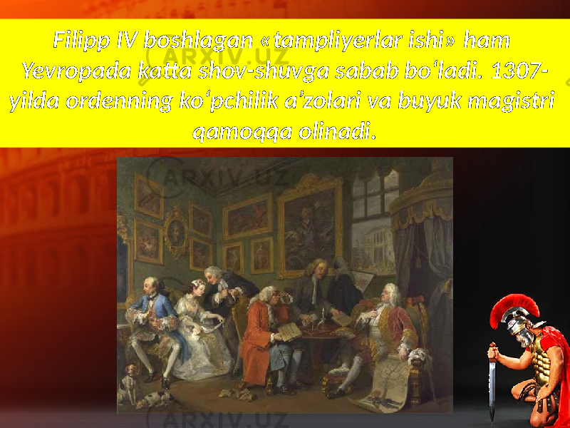 Filipp IV boshlagan «tampliyerlar ishi» ham Yevropada katta shov-shuvga sabab bo‘ladi. 1307- yilda ordenning ko‘pchilik a’zolari va buyuk magistri qamoqqa olinadi. 