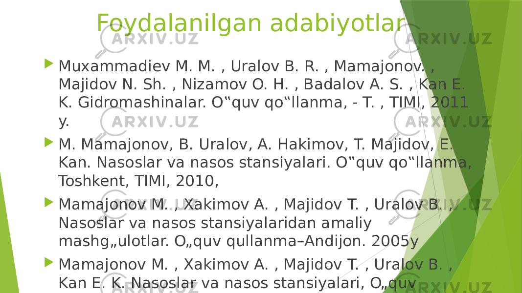 Foydalanilgan adabiyotlar  Muxammadiev M. M. , Uralov B. R. , Mamajonov. , Majidov N. Sh. , Nizamov O. H. , Badalov A. S. , Kan E. K. Gidromashinalar. O‟quv qo‟llanma, - T. , TIMI, 2011 y.  M. Mamajonov, B. Uralov, A. Hakimov, T. Majidov, E. Kan. Nasoslar va nasos stansiyalari. O‟quv qo‟llanma, Toshkent, TIMI, 2010,  Mamajonov M. , Xakimov A. , Majidov T. , Uralov B. , Nasoslar va nasos stansiyalaridan amaliy mashg„ulotlar. O„quv qullanma–Andijon. 2005y  Mamajonov M. , Xakimov A. , Majidov T. , Uralov B. , Kan E. K. Nasoslar va nasos stansiyalari, O„quv qo„llanma –T. , 2009 y, . 