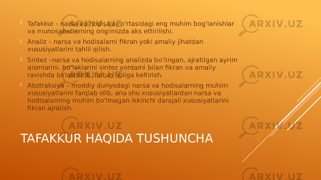 TAFAKKUR HAQIDA TUSHUNCHA Tafakkur - narsa va hodisalar o‘rtasidagi eng muhim bog‘lanishlar va munosabatlarning ongimizda aks ettirilishi.  Analiz – narsa va hodisalarni fikran yoki amaliy jihatdan xususiyatlarini tahlil qilish.  Sintez –narsa va hodisalarning analizda bo‘lingan, ajratilgan ayrim qismlarini, bo‘laklarini sintez yordami bilan fikran va amaliy ravishda birlashtirib, butun holiga keltirish.  Abstraksiya – moddiy dunyodagi narsa va hodisalarning muhim xususiyatlarini farqlab olib, ana shu xususiyatlardan narsa va hodisalarning muhim bo‘lmagan ikkinchi darajali xususiyatlarini fikran ajratish. 