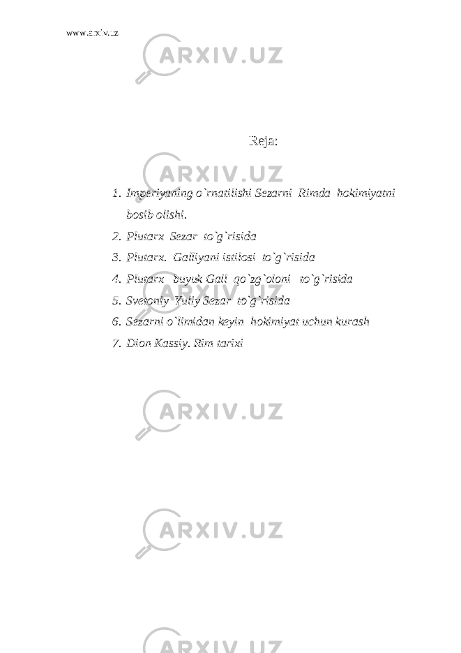 www.arxiv.uz Reja: 1. Imperiyaning o`rnatilishi Sezarni Rimda hokimiyatni bosib olishi. 2. Plutarx Sezar to`g`risida 3. Plutarx. Galliyani istilosi to`g`risida 4. Plutarx buyuk Gall qo`zg`oloni to`g`risida 5. Svetoniy Yuliy Sezar to`g`risida 6. Sezarni o`limidan keyin hokimiyat uchun kurash 7. Dion Kassiy . Rim tarixi 