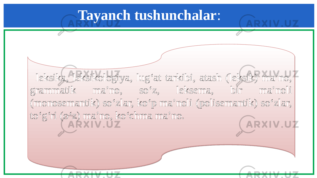 leksika, leksikologiya, lug‘at tarkibi, atash (leksik) ma’no, grammatik ma’no, so‘z, leksema, bir ma’noli (monosemantik) so‘zlar, ko‘p ma’noli (polisemantik) so‘zlar, to‘g‘ri (o‘z) ma’no, ko‘chma ma’no. Tayanch tushunchalar : 06 050C0B 1B1407 02 