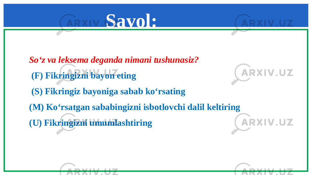 So‘z va leksema deganda nimani tushunasiz? (F) Fikringizni bayon eting (S) Fikringiz bayoniga sabab ko‘rsating (M) Ko‘rsatgan sababingizni isbotlovchi dalil keltiring (U) Fikringizni umumlashtiring Savol: 