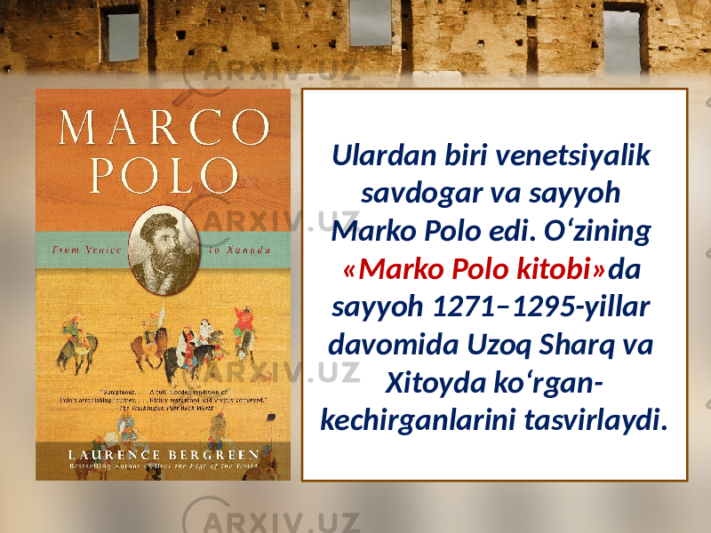 Ulardan biri venetsiyalik savdogar va sayyoh Marko Polo edi. O‘zining «Marko Polo kitobi» da sayyoh 1271–1295-yillar davomida Uzoq Sharq va Xitoyda ko‘rgan- kechirganlarini tasvirlaydi. 