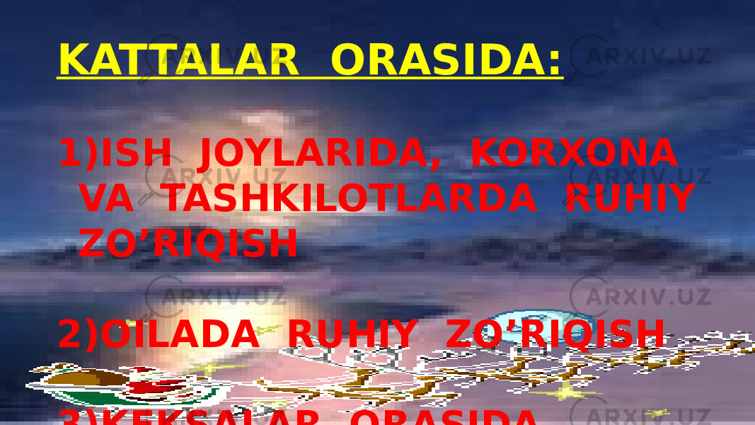 KATTALAR ORASIDA: 1) ISH JOYLARIDA, KORXONA VA TASHKILOTLARDA RUHIY ZO’RIQISH 2) OILADA RUHIY ZO’RIQISH 3) KEKSALAR ORASIDA 