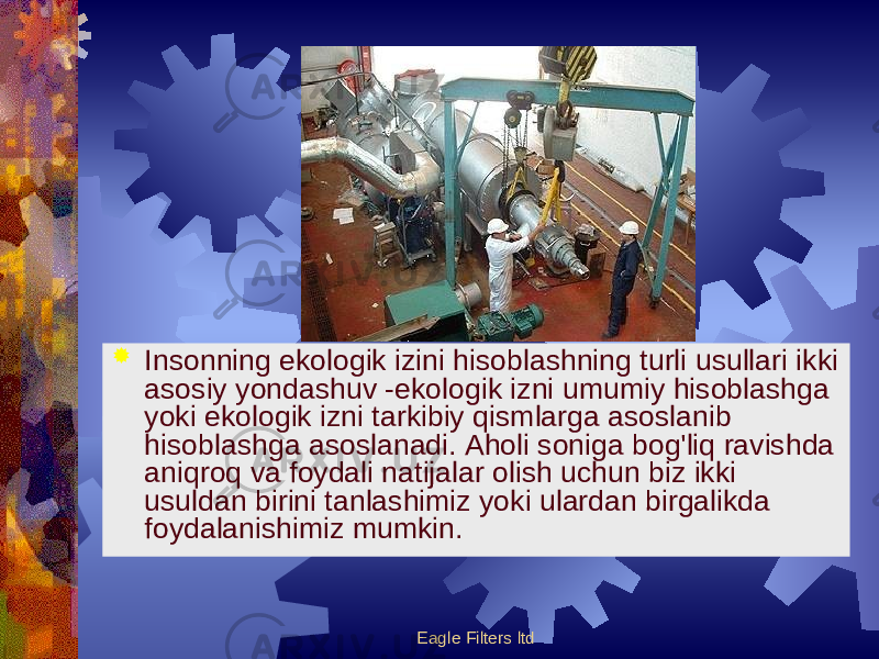 Eagle Filters ltd Insonning ekologik izini hisoblashning turli usullari ikki asosiy yondashuv -ekologik izni umumiy hisoblashga yoki ekologik izni tarkibiy qismlarga asoslanib hisoblashga asoslanadi. Aholi soniga bog&#39;liq ravishda aniqroq va foydali natijalar olish uchun biz ikki usuldan birini tanlashimiz yoki ulardan birgalikda foydalanishimiz mumkin. 