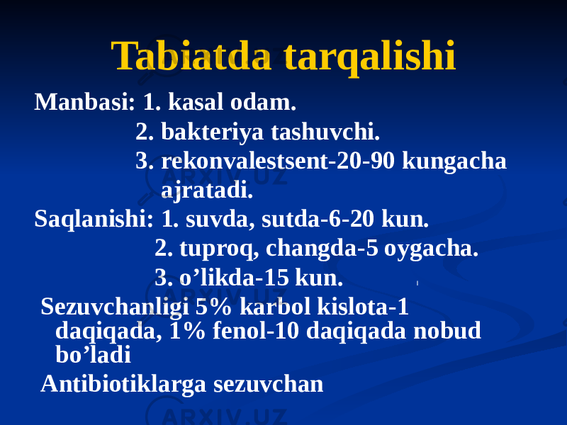 Tabiatda tarqalishi Manbasi: 1. kasal odam. 2. bakteriya tashuvchi. 3. rekonvalestsent-20-90 kungacha ajratadi. Saqlanishi: 1. suvda, sutda-6-20 kun. 2. tuproq, changda-5 oygacha. 3. oʼlikda-15 kun. Sezuvchanligi 5% karbol kislota-1 daqiqada, 1% fenol-10 daqiqada nobud bo’ladi Аntibiotiklarga sezuvchan 