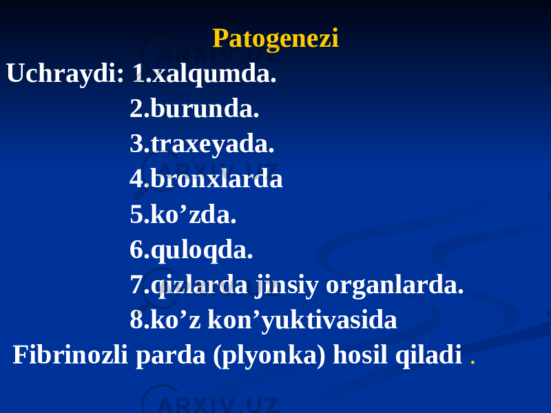 Patogenezi Uchraydi: 1.xalqumda. 2.burunda. 3.traxeyada. 4.bronxlarda 5.koʼzda. 6.quloqda. 7.qizlarda jinsiy organlarda. 8.koʼz konʼyuktivasida Fibrinozli parda (plyonka) hosil qiladi . 