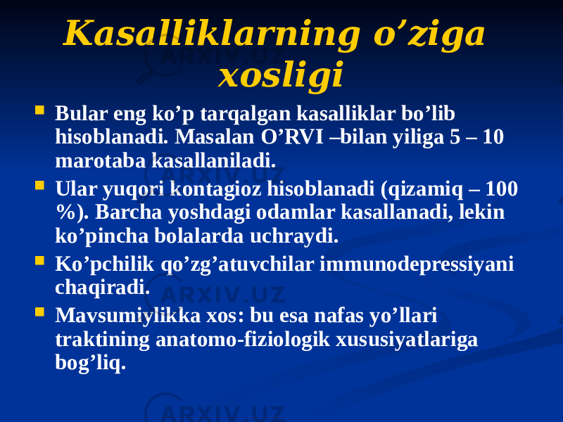 Kasalliklarning oʼziga xosligi  Bular eng koʼp tarqalgan kasalliklar boʼlib hisoblanadi. Masalan OʼRVI –bilan yiliga 5 – 10 marotaba kasallaniladi.  Ular yuqori kontagioz hisoblanadi (qizamiq – 100 %). Barcha yoshdagi odamlar kasallanadi, lekin koʼpincha bolalarda uchraydi.  Koʼpchilik qoʼzgʼatuvchilar immunodepressiyani chaqiradi.  Mavsumiylikka xos: bu esa nafas yoʼllari traktining anatomo-fiziologik xususiyatlariga bogʼliq. 