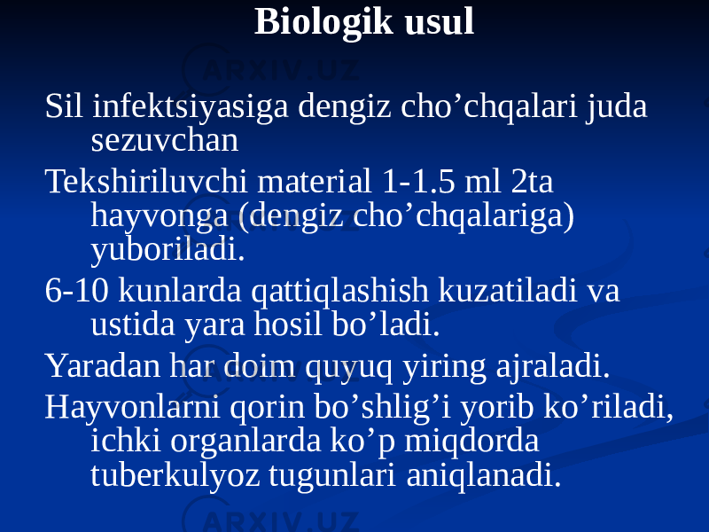 Biologik usul Sil infektsiyasiga dengiz choʼchqalari juda sezuvchan Tekshiriluvchi material 1-1.5 ml 2ta hayvonga (dengiz choʼchqalariga) yuboriladi. 6-10 kunlarda qattiqlashish kuzatiladi va ustida yara hosil boʼladi. Yaradan har doim quyuq yiring ajraladi. Hayvonlarni qorin boʼshligʼi yorib koʼriladi, ichki organlarda koʼp miqdorda tuberkulyoz tugunlari aniqlanadi. 