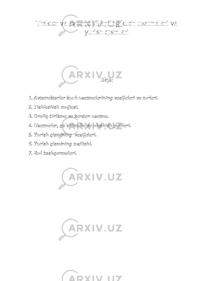 Traktor va avtomobillarning kuch uzatmalari va yurish qismlari R е ja: 1. Avtotraktorlar kuch uzatmalarining vazifalari va turlari. 2. Tishlashish muftasi. 3. Oraliq birikma va kardan uzatma. 4. Uzatmalar, qo`shimcha va ulashish qutilari. 5 . Yurish qismining vazifalari. 6 . Yurish qismining tuzilishi. 7. Rul boshqarmalari. 