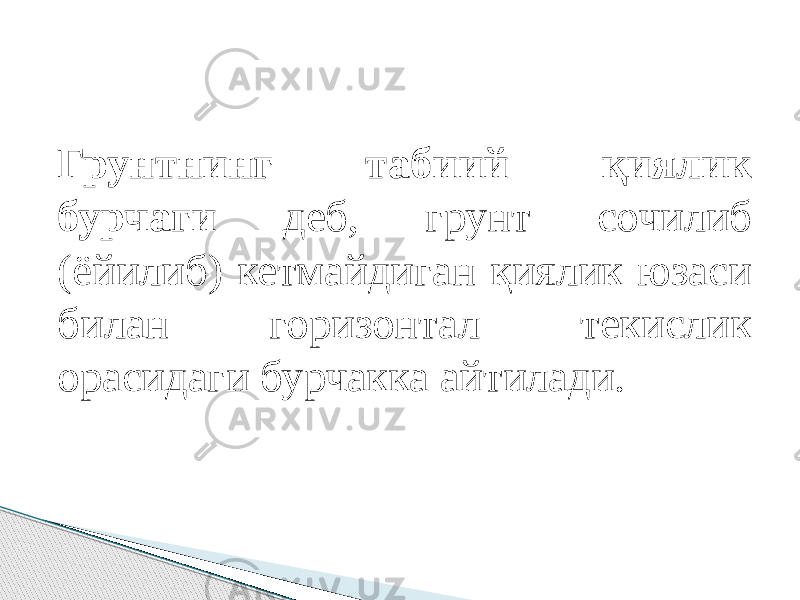 Грунтнинг табиий қиялик бурчаги деб, грунт сочилиб (ёйилиб) кетмайдиган қиялик юзаси билан горизонтал текислик орасидаги бурчакка айтилади. 