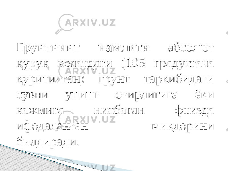 Грунтнинг намлиги абсолют қуруқ холатдаги (105 градусгача қуритилган) грунт таркибидаги сувни унинг оғирлигига ёки хажмига нисбатан фоизда ифодаланган миқдорини билдиради. 