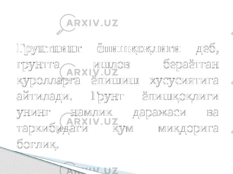 Грунтнинг ёпишқоқлиги деб, грунтга ишлов бераётган қуролларга ёпишиш хусусиятига айтилади. Грунт ёпишқоқлиги унинг намлик даражаси ва таркибидаги қум миқдорига боғлиқ. 