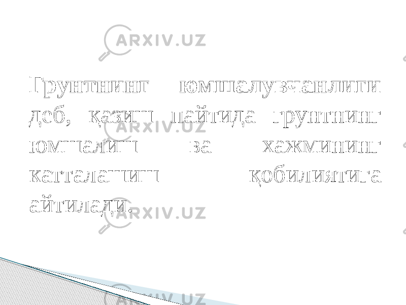 Грунтнинг юмшалувчанлиги деб, қазиш пайтида грунтнинг юмшалиш ва хажмининг катталашиш қобилиятига айтилади. 