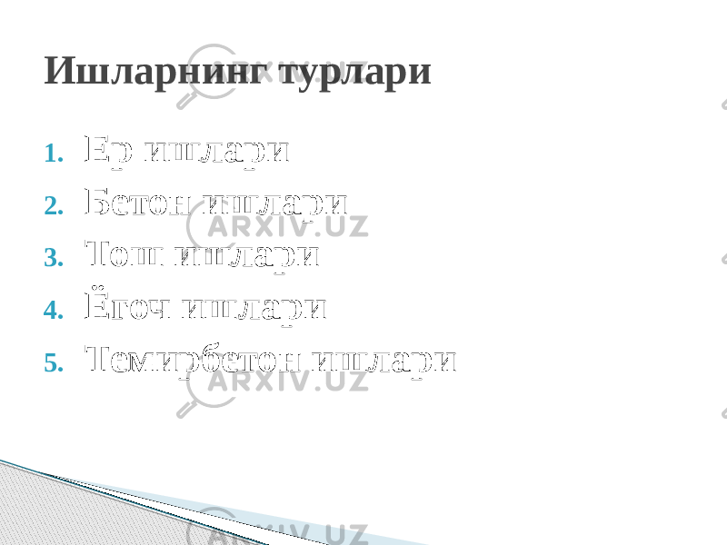 1. Ер ишлари 2. Бетон ишлари 3. Тош ишлари 4. Ёгоч ишлари 5. Темирбетон ишлариИшларнинг турлари 