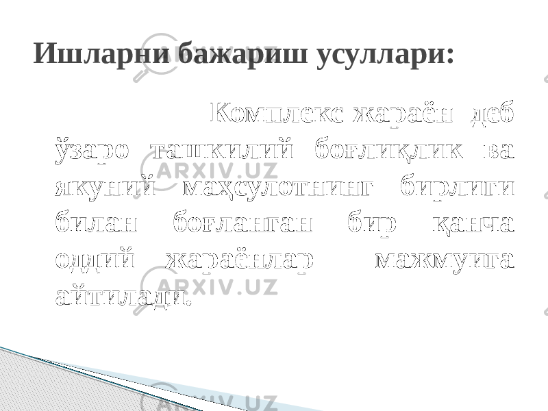  Комплекс жараён деб ўзаро ташкилий боғлиқлик ва якуний маҳсулотнинг бирлиги билан боғланган бир қанча оддий жараёнлар мажмуига айтилади. Ишларни бажариш усуллари: 