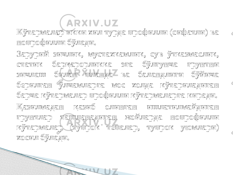 Кўтармалар икки хил турда профилли (сифатли) ва нопрофилли бўлади. Зарурий зичлик, мустахкамлик, сув ўтказмаслик, статик барқарорликка эга бўлгунча грунтни зичлаш билан планда ва баландлиги бўйича берилган ўлчамларга мос холда кўтариладиган барча кўтармалар профилли кўтармаларга киради. Қазилмадан қазиб олинган ишлатилмайдиган грунтлар ташланадиган жойларда нопрофилли кўтармалар (тупрок тепалар, тупрок уюмлари) хосил бўлади. 