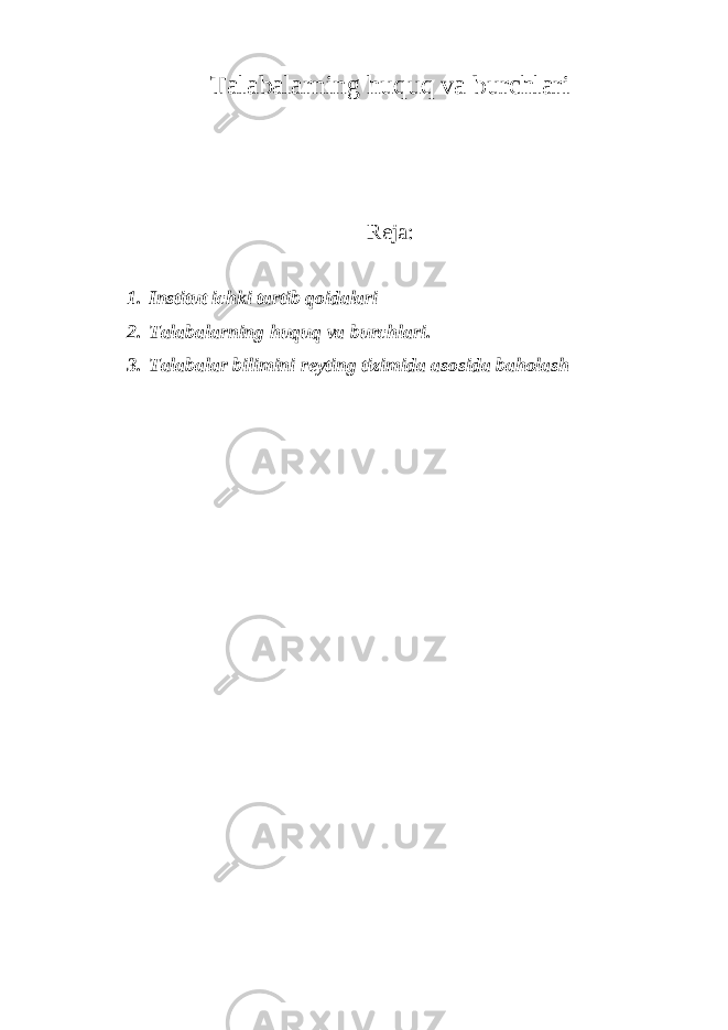 Talabalarning huquq va burchlari Reja: 1. Institut ichki tartib qoidalari 2. Talabalarning huquq va burchlari. 3. Talabalar bilimini reyting tizimida asosida baholash 