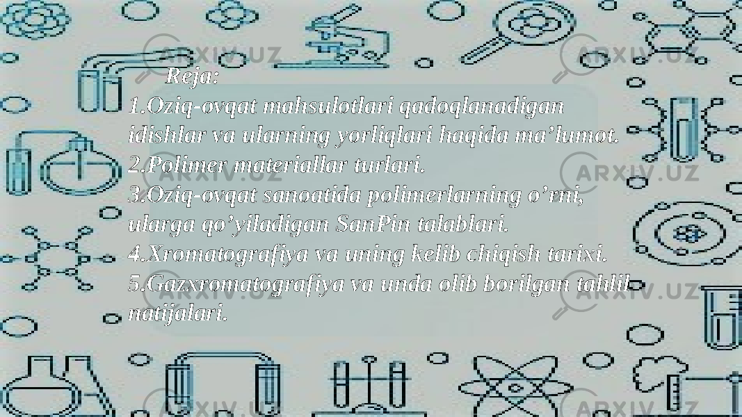  Reja: 1.Oziq-ovqat mahsulotlari qadoqlanadigan idishlar va ularning yorliqlari haqida ma’lumot. 2.Polimer materiallar turlari. 3.Oziq-ovqat sanoatida polimerlarning o’rni, ularga qo’yiladigan SanPin talablari. 4.Xromatografiya va uning kelib chiqish tarixi. 5.Gazxromatografiya va unda olib borilgan tahlil natijalari. 