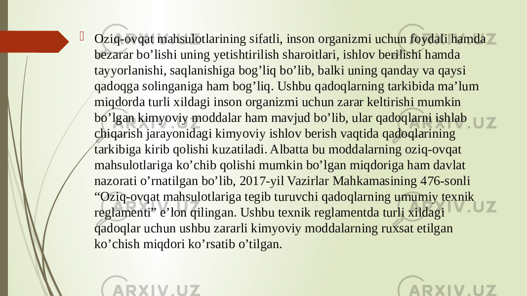  Oziq-ovqat mahsulotlarining sifatli, inson organizmi uchun foydali hamda bezarar bo’lishi uning yetishtirilish sharoitlari, ishlov berilishi hamda tayyorlanishi, saqlanishiga bog’liq bo’lib, balki uning qanday va qaysi qadoqga solinganiga ham bog’liq. Ushbu qadoqlarning tarkibida ma’lum miqdorda turli xildagi inson organizmi uchun zarar keltirishi mumkin bo’lgan kimyoviy moddalar ham mavjud bo’lib, ular qadoqlarni ishlab chiqarish jarayonidagi kimyoviy ishlov berish vaqtida qadoqlarining tarkibiga kirib qolishi kuzatiladi. Albatta bu moddalarning oziq-ovqat mahsulotlariga ko’chib qolishi mumkin bo’lgan miqdoriga ham davlat nazorati o’rnatilgan bo’lib, 2017-yil Vazirlar Mahkamasining 476-sonli “Oziq-ovqat mahsulotlariga tegib turuvchi qadoqlarning umumiy texnik reglamenti” e’lon qilingan. Ushbu texnik reglamentda turli xildagi qadoqlar uchun ushbu zararli kimyoviy moddalarning ruxsat etilgan ko’chish miqdori ko’rsatib o’tilgan. 