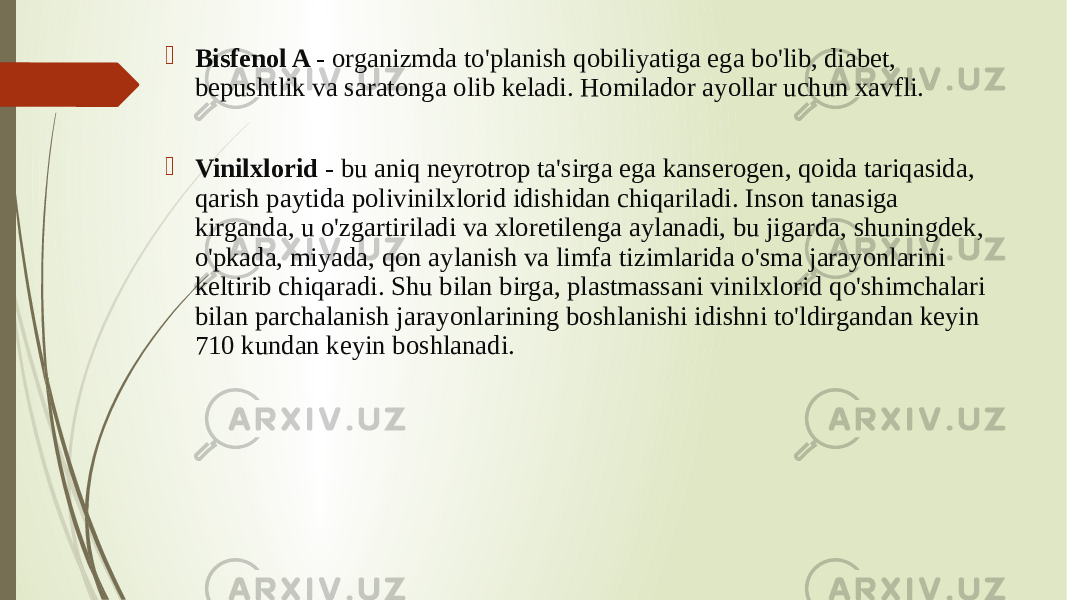  Bisfenol A - organizmda to&#39;planish qobiliyatiga ega bo&#39;lib, diabet, bepushtlik va saratonga olib keladi. Homilador ayollar uchun xavfli.  Vinilxlorid - bu aniq neyrotrop ta&#39;sirga ega kanserogen, qoida tariqasida, qarish paytida polivinilxlorid idishidan chiqariladi. Inson tanasiga kirganda, u o&#39;zgartiriladi va xloretilenga aylanadi, bu jigarda, shuningdek, o&#39;pkada, miyada, qon aylanish va limfa tizimlarida o&#39;sma jarayonlarini keltirib chiqaradi. Shu bilan birga, plastmassani vinilxlorid qo&#39;shimchalari bilan parchalanish jarayonlarining boshlanishi idishni to&#39;ldirgandan keyin 710 kundan keyin boshlanadi. 