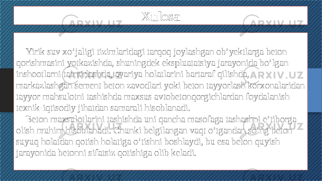 Xulosa Yirik suv xo’jaligi tizimlaridagi tarqoq joylashgan ob’yektlarga beton qorishmasini yotkazishda, shuningdek ekspluatatsiya jarayonida bo’lgan inshootlarni ta’mirlashda, avariya holatlarini bartaraf qilishda, markazlashgan sement beton zavodlari yoki beton tayyorlash korxonalaridan tayyor mahsulotni tashishda maxsus avtobetonqorgichlardan foydalanish texnik-iqtisodiy jihatdan samarali hisoblanadi. Beton maxsulotlarini tashishda uni qancha masofaga tashashni e’tiborga olish muhim hisoblanadi. Chunki belgilangan vaqt o’tgandan so’ng beton suyuq holatdan qotish holatiga o’tishni boshlaydi, bu esa beton quyish jarayonida betonni sifatsiz qotishiga olib keladi. 