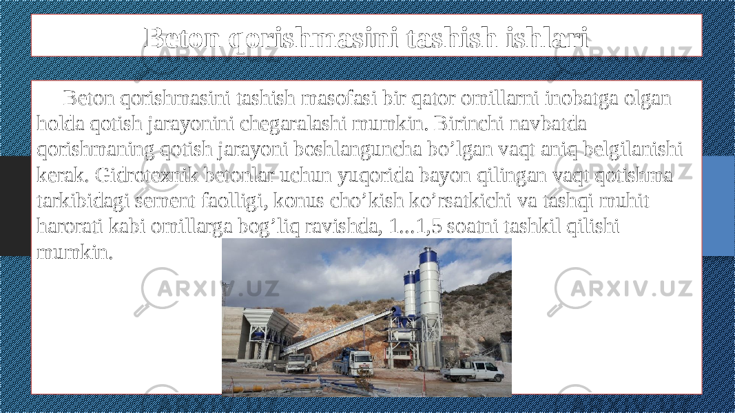 Beton qorishmasini tashish ishlari Beton qorishmasini tashish masofasi bir qator omillarni inobatga olgan holda qotish jarayonini chegaralashi mumkin. Birinchi navbatda qorishmaning qotish jarayoni boshlanguncha bo’lgan vaqt aniq belgilanishi kerak. Gidrotexnik betonlar uchun yuqorida bayon qilingan vaqt qotishma tarkibidagi sement faolligi, konus cho’kish ko’rsatkichi va tashqi muhit harorati kabi omillarga bog’liq ravishda, 1...1,5 soatni tashkil qilishi mumkin. 