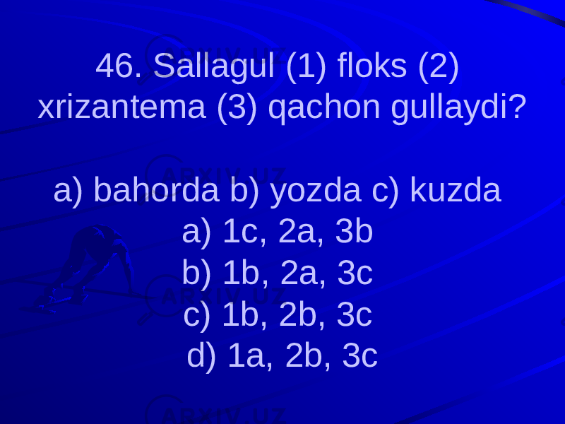 46. Sallagul (1) floks (2) xrizantema (3) qachon gullaydi? a) bahorda b) yozda c) kuzda a) 1c, 2a, 3b b) 1b, 2a, 3c c) 1b, 2b, 3c d) 1a, 2b, 3c 