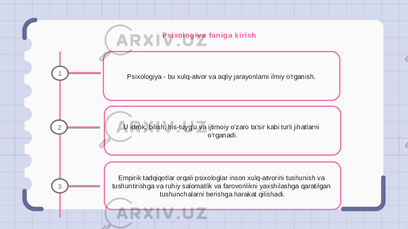 Psixologiya faniga kirish Psixologiya - bu xulq-atvor va aqliy jarayonlarni ilmiy o&#39;rganish. U idrok, bilish, his-tuyg&#39;u va ijtimoiy o&#39;zaro ta&#39;sir kabi turli jihatlarni o&#39;rganadi. Empirik tadqiqotlar orqali psixologlar inson xulq-atvorini tushunish va tushuntirishga va ruhiy salomatlik va farovonlikni yaxshilashga qaratilgan tushunchalarni berishga harakat qilishadi.1 2 3 