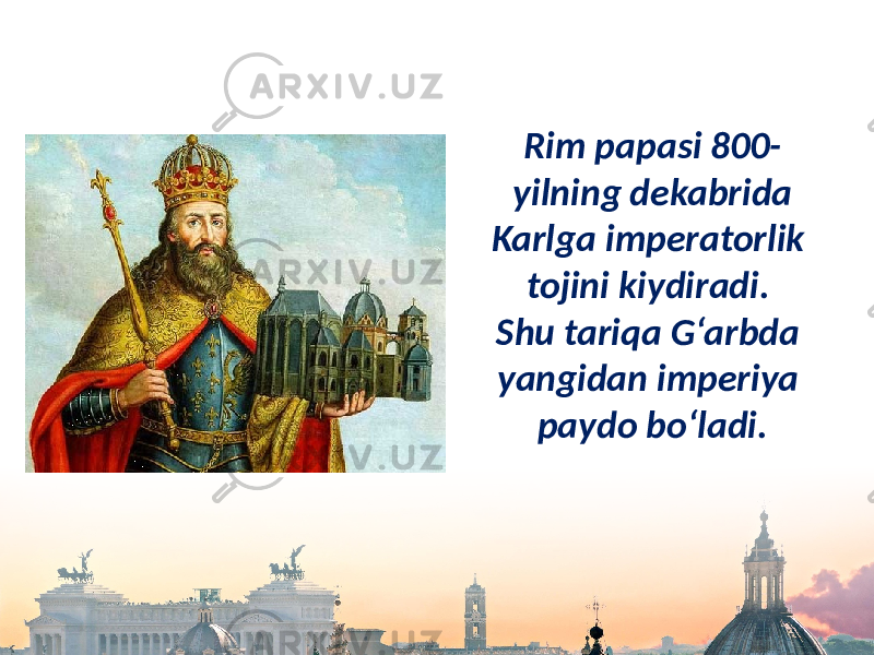 Rim papasi 800- yilning dekabrida Karlga imperatorlik tojini kiydiradi. Shu tariqa G‘arbda yangidan imperiya paydo bo‘ladi. 