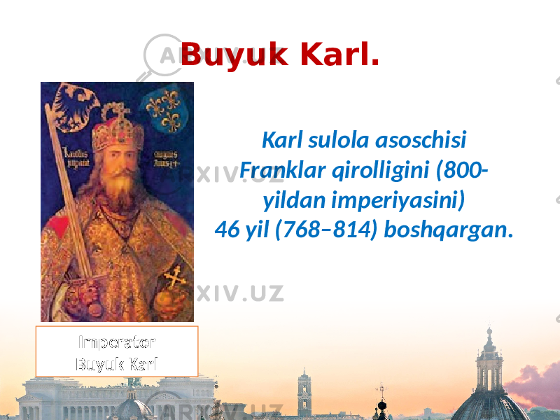Buyuk Karl. Karl sulola asoschisi Franklar qirolligini (800- yildan imperiyasini) 46 yil (768–814) boshqargan. Imperator Buyuk Karl 