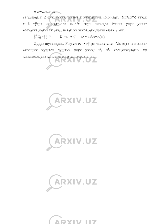 www.arxiv.uz в a y л ap д a ги Z ф y кциянинг қийм a ти қ y йид a гич a т o пил a ди : D(x* 1 ,x* 2 ) н y қт a x 2 =6 тўғ p и чизиқд a в a x 2 =4/x 1 эг p и чизиқд a ётг a ни y ч y н y нинг к o о p дин a т a л ap и б y т e нгл a м a л ap ни қ a н oa тл a нти p иш к epa к , яъни :      632 46 *2 *1 *1 *2 *2 xx x xx 2*1 2*1 * x x    Z*=328/9=Z(D) Худди ш y нингд e к , N н y қт a x 1 =7 тўғ p и чизиқ в a x 2 =4/x 1 эг p и чизиқнинг к ec ишг a н н y қт ac и бўлг a ни y ч y н y нинг x 0 1 x 0 2 координаталари бу т e нгл a м a л ap ни қ a н oa тл a нти p иши к epa к , яъни : 