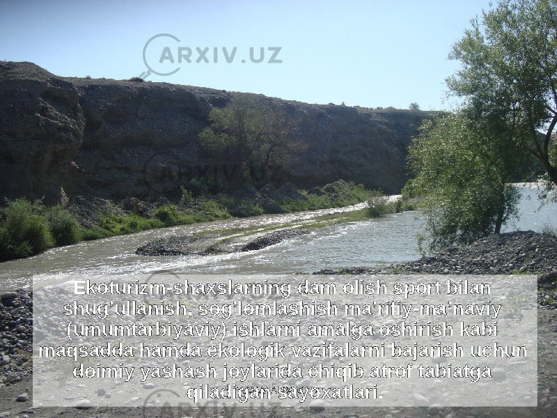 Ekoturizm-shaxslarning dam olish sport bilan shug’ullanish, sog’lomlashish ma’rifiy-ma’naviy (umumtarbiyaviy) ishlarni amalga oshirish kabi maqsadda hamda ekologik vazifalarni bajarish uchun doimiy yashash joylarida chiqib atrof tabiatga qiladigan sayoxatlari. WWW.ARXIV.UZ 