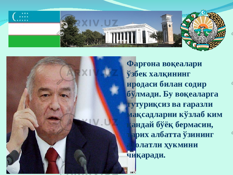 Фарғона воқеалари ўзбек халқининг иродаси билан содир бўлмади. Бу воқеаларга тутуриқсиз ва ғаразли мақсадларни кўзлаб ким қандай бўёқ бермасин, тарих албатта ўзининг адолатли ҳукмини чиқаради. 