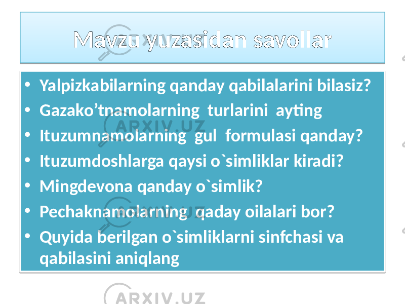 Mavzu yuzasidan savollar • Yalpizkabilarning qanday qabilalarini bilasiz? • Gazako’tnamolarning turlarini ayting • Ituzumnamolarning gul formulasi qanday? • Ituzumdoshlarga qaysi o`simliklar kiradi? • Mingdevona qanday o`simlik? • Pechaknamolarning qaday oilalari bor? • Quyida berilgan o`simliklarni sinfchasi va qabilasini aniqlang2108 01 24 01 270822 01 2806 01 2806 01 2104 01 2A 01 01 03 