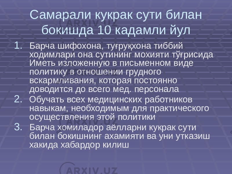 Самарали кукрак сути билан бокишда 10 кадамли йул 1. Барча шифохона, туғруқхона тиббий ходимлари она сутининг мохияти тўғрисида Иметь изложенную в письменном виде политику в отношении грудного вскармливания, которая постоянно доводится до всего мед. персонала 2. Обучать всех медицинских работников навыкам, необходимым для практического осуществления этой политики 3. Барча хомиладор аёлларни кукрак сути билан бокишнинг ахамияти ва уни утказиш хакида хабардор килиш 