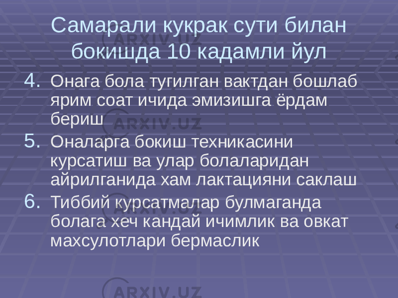 Самарали кукрак сути билан бокишда 10 кадамли йул 4. Онага бола тугилган вактдан бошлаб ярим соат ичида эмизишга ёрдам бериш 5. Оналарга бокиш техникасини курсатиш ва улар болаларидан айрилганида хам лактацияни саклаш 6. Тиббий курсатмалар булмаганда болага хеч кандай ичимлик ва овкат махсулотлари бермаслик 