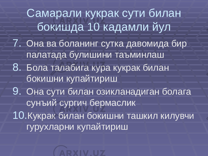 Самарали кукрак сути билан бокишда 10 кадамли йул 7. Она ва боланинг сутка давомида бир палатада булишини таъминлаш 8. Бола талабига кура кукрак билан бокишни купайтириш 9. Она сути билан озикланадиган болага сунъий сургич бермаслик 10. Кукрак билан бокишни ташкил килувчи гурухларни купайтириш 