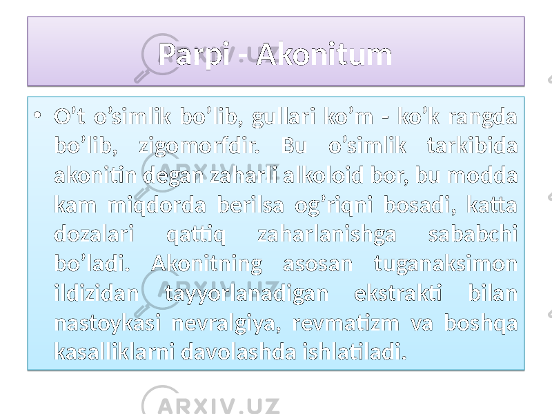 Parpi - Akonitum • O’t o’simlik bo’lib, gullari ko’m - ko’k rangda bo’lib, zigomorfdir. Bu o’simlik tarkibida akonitin degan zaharli alkoloid bor, bu modda kam miqdorda berilsa og’riqni bosadi, katta dozalari qattiq zaharlanishga sababchi bo’ladi. Akonitning asosan tuganaksimon ildizidan tayyorlanadigan ekstrakti bilan nastoykasi nevralgiya, revmatizm va boshqa kasalliklarni davolashda ishlatiladi. 3B 01 01 2F 0B 0A 09 15 0B 03 08 09 