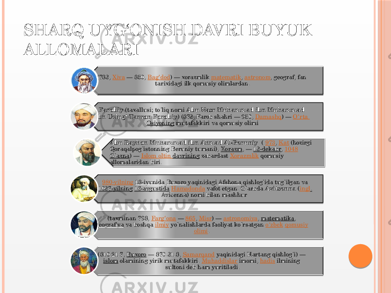 SHARQ UYG‘ONISH DAVRI BUYUK ALLOMALARI (783,  Xiva  — 850,  Bag dodʻ ) — xorazmlik  matematik ,  astronom , geograf, fan tarixidagi ilk qomusiy olimlardan. Farobiy  (taxallusi; to liq nomi  ʻ Abu Nasr Muhammad ibn Muhammad ibn Uzlug Tarxon Forobiy ʻ ) (873, Farob shahri — 950,  Damashq ) —  O rta ʻ Osiyoning  mutafakkiri va qomusiy olimi Abu Rayhon Muhammad ibn Ahmad Al-Beruniy   (  973 ,  Kat  (hozirgi Qoraqalpog istonning Beruniy tumani),  ʻ Xorazm , —  13-dekabr ,  1048   G azna ʻ ) —  Islom oltin davrining  zabardast  Xorazmlik  qomusiy allomalaridan biri. 980-yilning   18-iyunida   Buxoro  yaqinidagi  Afshona  qishlog ida tug ilgan va  ʻ ʻ 1037-yilning   16-avgustida   Hamadonda  vafot etgan. G arbda  ʻ Avitsenna  ( ingl .  Avicenna) nomi bilan mashhur (taxminan 798,  Farg ona ʻ  —  865 ,  Misr ) —  astronomiya ,  matematika ,  geografiya  va boshqa  ilmiy  yo nalishlarda faoliyat ko rsatgan  ʻ ʻ o zbek ʻ   qomusiy   olimi .  (810.21.7,  Buxoro  — 870.31.8,  Samarqand  yaqinidagi Hartang qishlog i) —  ʻ islom  olamining yirik mutafakkiri.  Muhaddislar  imomi,  hadis  ilmining sultoni deb ham yuritiladi. 2A 32 42 4602 31 09 19 0D 19 08 16 4202 0A 12 01 31 40 31 15 02 0A 15 42 0A 42 2F 19 47 42 3E02 32 19 2B 19 2B 42 39 02 31 35 0A 1213 0A 06 42 32 42 0D 2F 42 2B 42 46 42 3D 4202 2B 42 2B 42 3C 42 02 0A 42 05 1E 42 2A 4C02 42 2C 19 1005 31 0D 19 09 19 14 42 05 42 02 12 02 42 1D 42 12 1E 2A 46 42 0B 4202 05 42 101F 42 0C 42 171F 