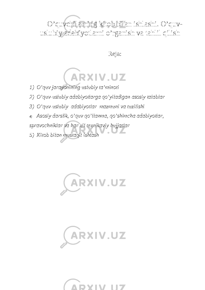 O’quvchilarning kitob bilan ishlashi. O’quv- uslubiy adabiyotlarni o’rganish va tahlil qilish Reja: 1) O’quv jarayonining uslubiy ta’minoti 2) O’quv-uslubiy adabiyotlarga qo’yiladigan asosiy talablar 3) O’quv-uslubiy adabiyotlar mazmuni va tuzilishi 4) Asosiy darslik, o’quv qo’llanma, qo’shimcha adabiyotlar, spravochniklar va har xil texnikaviy hujjatlar 5) Kitob bilan mustaqil ishlash 