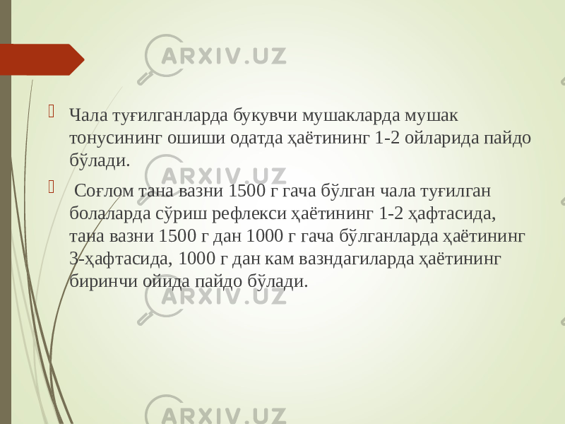  Чала туғилганларда букувчи мушакларда мушак тонусининг ошиши одатда ҳаётининг 1-2 ойларида пайдо бўлади.  Соғлом тана вазни 1500 г гача бўлган чала туғилган болаларда сўриш рефлекси ҳаётининг 1-2 ҳафтасида, тана вазни 1500 г дан 1000 г гача бўлганларда ҳаётининг 3-ҳафтасида, 1000 г дан кам вазндагиларда ҳаётининг биринчи ойида пайдо бўлади. 