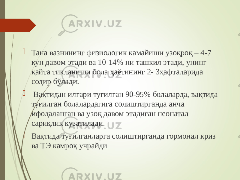  Тана вазнининг физиологик камайиши узоқроқ – 4-7 кун давом этади ва 10-14% ни ташкил этади, унинг қайта тикланиши бола ҳаётининг 2- 3ҳафталарида содир бўлади.  Вақтидан илгари туғилган 90-95% болаларда, вақтида туғилган болалардагига солиштирганда анча ифодаланган ва узоқ давом этадиган неонатал сариқлик кузатилади.  Вақтида туғилганларга солиштирганда гормонал криз ва ТЭ камроқ учрайди 