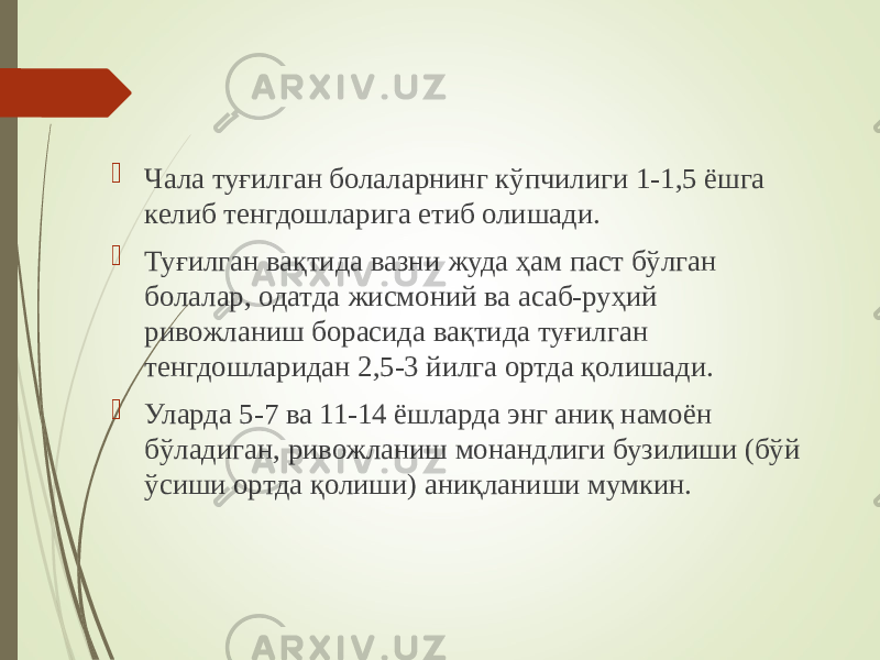  Чала туғилган болаларнинг кўпчилиги 1-1,5 ёшга келиб тенгдошларига етиб олишади.  Туғилган вақтида вазни жуда ҳам паст бўлган болалар, одатда жисмоний ва асаб-руҳий ривожланиш борасида вақтида туғилган тенгдошларидан 2,5-3 йилга ортда қолишади.  Уларда 5-7 ва 11-14 ёшларда энг аниқ намоён бўладиган, ривожланиш монандлиги бузилиши (бўй ўсиши ортда қолиши) аниқланиши мумкин. 