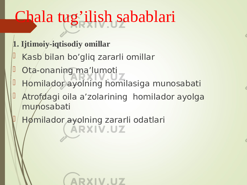 Chala tug’ilish sabablari 1. Ijtimoiy-iqtisodiy omillar  Kasb bilan bo’gliq zararli omillar  Ota-onaning ma’lumoti  Homilador ayolning homilasiga munosabati  Atrofdagi oila a’zolarining homilador ayolga munosabati  Homilador ayolning zararli odatlari 