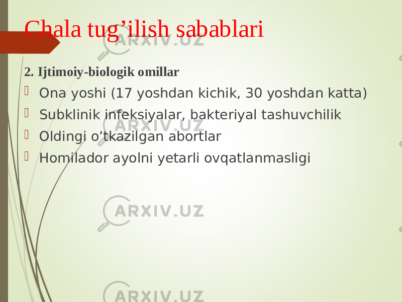 Chala tug’ilish sabablari 2. Ijtimoiy-biologik omillar  Ona yoshi (17 yoshdan kichik, 30 yoshdan katta)  Subklinik infeksiyalar, bakteriyal tashuvchilik  Oldingi o’tkazilgan abortlar  Homilador ayolni yetarli ovqatlanmasligi 